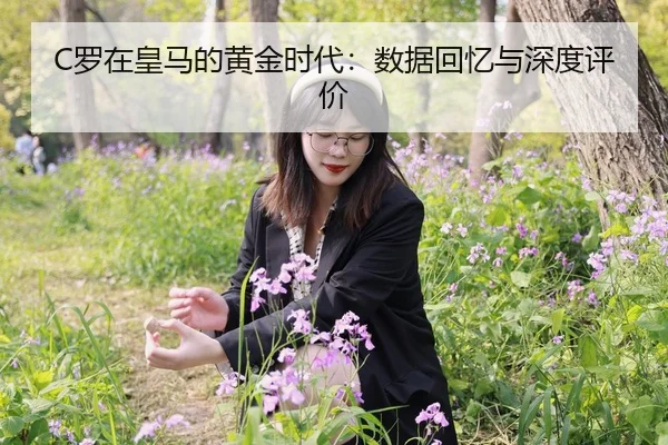 C罗在皇马的黄金时代：数据回忆与深度评价